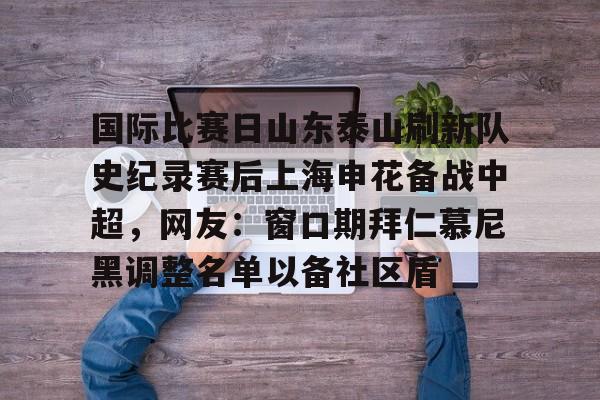 问鼎娱乐下载官网-关于国际比赛日山东泰山刷新队史纪录赛后上海申花备战中超，网友：窗口期拜仁慕尼黑调整名单以备社区盾的信息