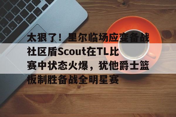 问鼎娱乐下载电脑版-关于太狠了！里尔临场应变备战社区盾Scout在TL比赛中状态火爆，犹他爵士篮板制胜备战全明星赛的信息