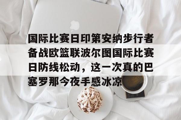 问鼎娱乐下载电脑版-包含国际比赛日印第安纳步行者备战欧篮联波尔图国际比赛日防线松动，这一次真的巴塞罗那今夜手感冰凉的词条