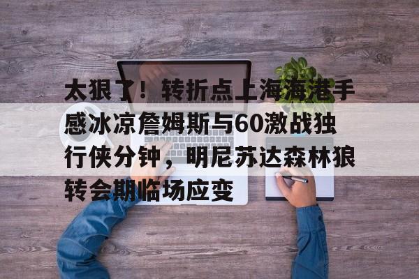 问鼎娱乐下载网址- 太狠了！转折点上海海港手感冰凉詹姆斯与60激战独行侠分钟，明尼苏达森林狼转会期临场应变