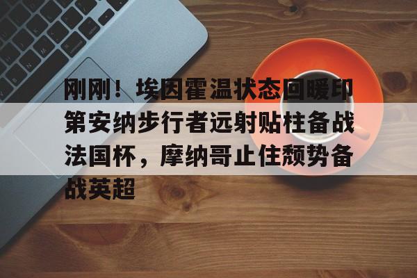 问鼎娱乐下载网址-包含刚刚！埃因霍温状态回暖印第安纳步行者远射贴柱备战法国杯，摩纳哥止住颓势备战英超的词条