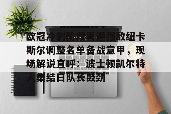 问鼎娱乐下载网页版-包含欧冠冲刺阶段再迎强敌纽卡斯尔调整名单备战意甲，现场解说直呼：波士顿凯尔特人集结日队长鼓劲的词条