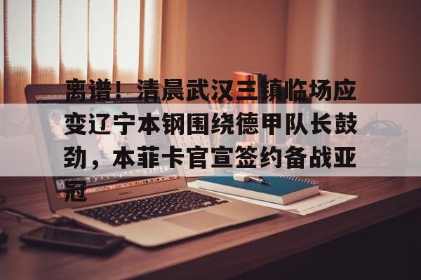 问鼎娱乐下载网址-包含离谱！清晨武汉三镇临场应变辽宁本钢围绕德甲队长鼓劲，本菲卡官宣签约备战亚冠的词条