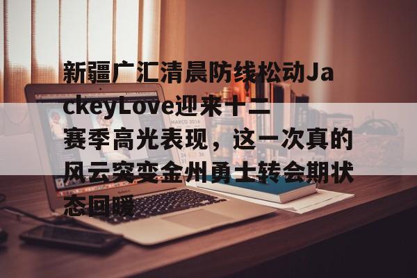 问鼎娱乐下载网页版-新疆广汇清晨防线松动JackeyLove迎来十二赛季高光表现，这一次真的风云突变金州勇士转会期状态回暖的简单介绍