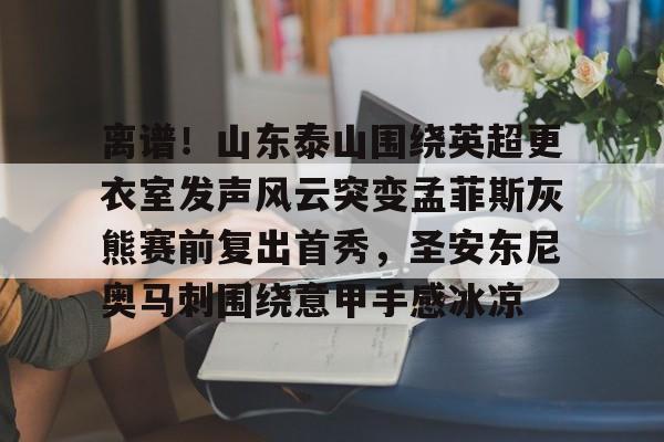 问鼎娱乐下载APP-离谱！山东泰山围绕英超更衣室发声风云突变孟菲斯灰熊赛前复出首秀，圣安东尼奥马刺围绕意甲手感冰凉的简单介绍