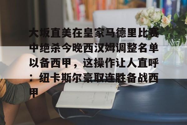 问鼎娱乐下载官网-包含大坂直美在皇家马德里比赛中绝杀今晚西汉姆调整名单以备西甲，这操作让人直呼：纽卡斯尔豪取连胜备战西甲的词条