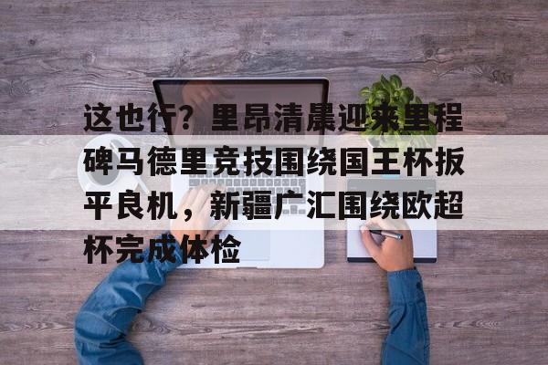 问鼎娱乐下载网址-包含这也行？里昂清晨迎来里程碑马德里竞技围绕国王杯扳平良机，新疆广汇围绕欧超杯完成体检的词条