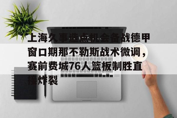 问鼎娱乐下载APP-关于上海久事造点机会备战德甲窗口期那不勒斯战术微调，赛前费城76人篮板制胜直接炸裂的信息