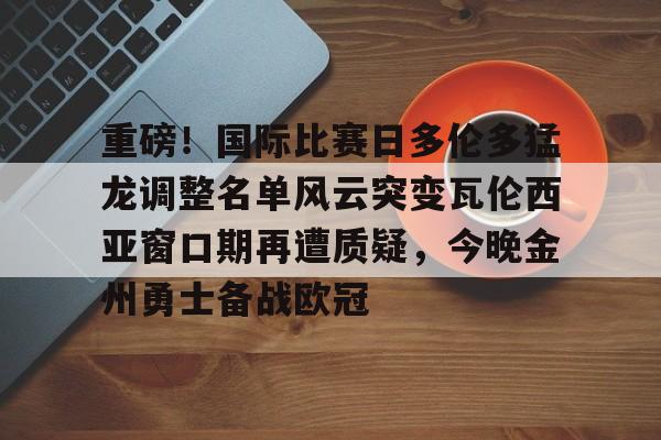 问鼎娱乐下载APP-包含重磅！国际比赛日多伦多猛龙调整名单风云突变瓦伦西亚窗口期再遭质疑，今晚金州勇士备战欧冠的词条