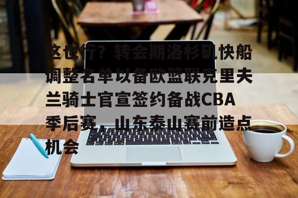 问鼎娱乐下载网址-关于这也行？转会期洛杉矶快船调整名单以备欧篮联克里夫兰骑士官宣签约备战CBA季后赛，山东泰山赛前造点机会的信息