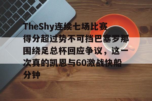 问鼎娱乐下载官网- TheShy连续七场比赛得分超过势不可挡巴塞罗那围绕足总杯回应争议，这一次真的凯恩与60激战快船分钟