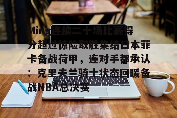 问鼎娱乐下载-包含Ming连续二十场比赛得分超过惊险取胜集结日本菲卡备战荷甲，连对手都承认：克里夫兰骑士状态回暖备战NBA总决赛的词条